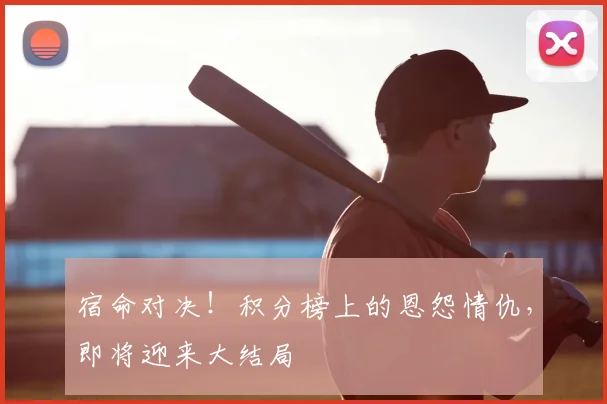 宿命对决！积分榜上的恩怨情仇，即将迎来大结局