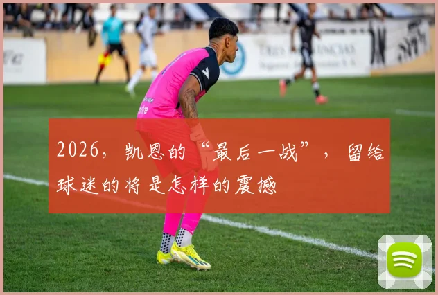 2026，凯恩的“最后一战”，留给球迷的将是怎样的震撼