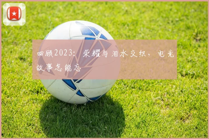 回顾2023：荣耀与泪水交织，电竞故事怎能忘