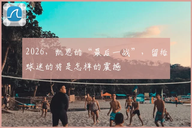 2026，凯恩的“最后一战”，留给球迷的将是怎样的震撼