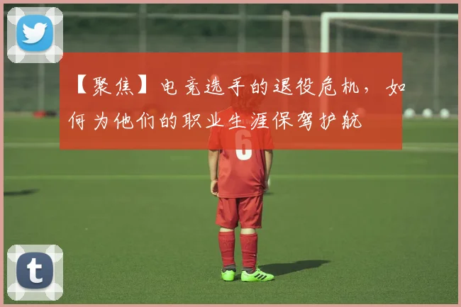 【聚焦】电竞选手的退役危机,如何为他们的职业生涯保驾护航