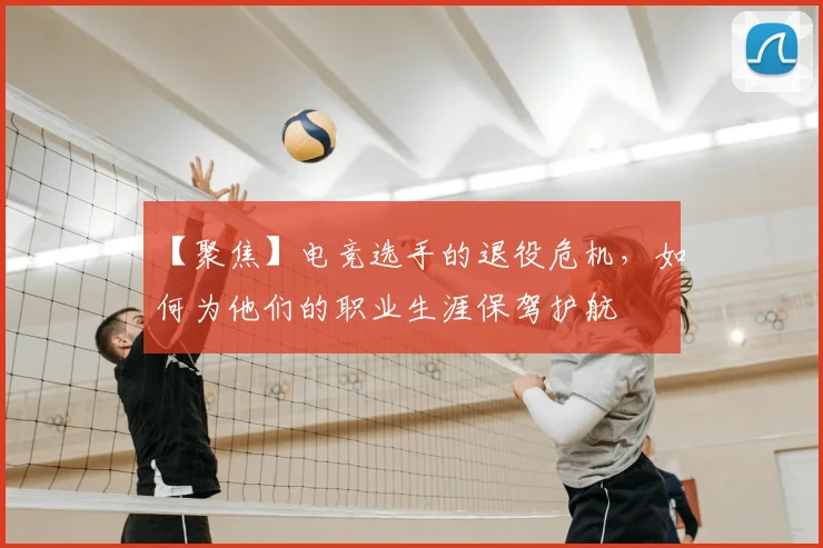 【聚焦】电竞选手的退役危机，如何为他们的职业生涯保驾护航